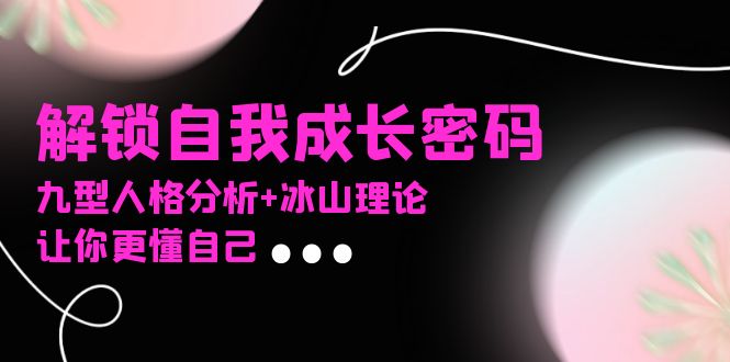 某社群课程，解锁自我成长密码，九型人格分析+冰山理论，让你更懂自己-情久项目网
