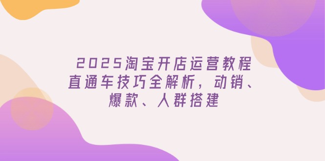 2025淘宝开店运营教程更新，直通车技巧全解析，动销、爆款、人群搭建-情久项目网