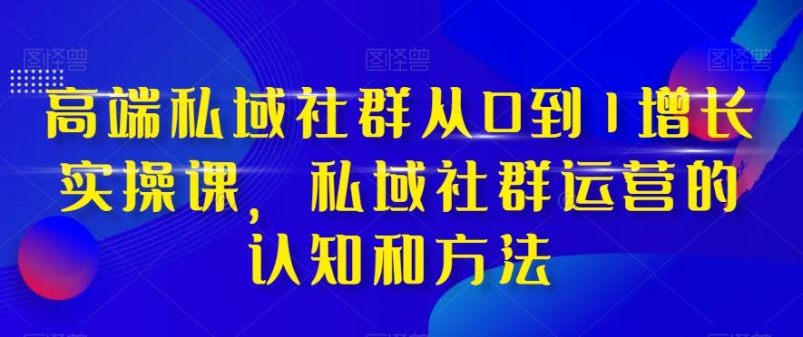 高端私域社群从0到1增长实操课，私域社群运营的认知和方法-情久项目网
