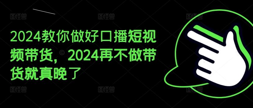 2024教你做好口播短视频带货，2024再不做带货就真晚了-情久项目网