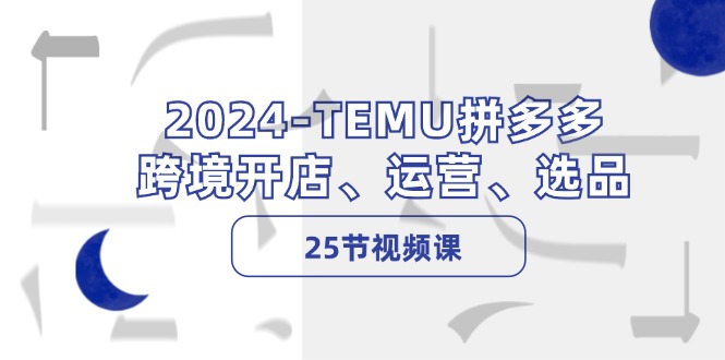 2024-TEMU拼多多·跨境开店、运营、选品(25节视频课-情久项目网
