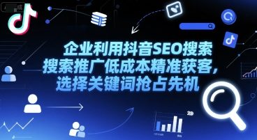 企业利用抖音SEO搜索推广低成本精准获客，选择关键词抢占先机-情久项目网
