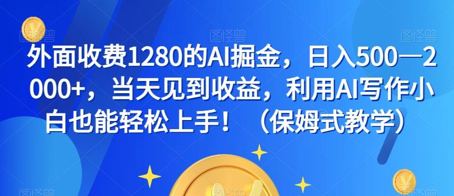 外面收费1280的AI掘金，日入500—2000+，当天见到收益，利用AI写作小白也能轻松上手！（保姆式教学）-情久项目网