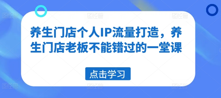 养生门店个人IP流量打造，养生门店老板不能错过的一堂课-情久项目网