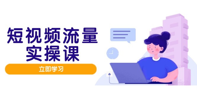 短视频流量实战班，人设打造内容优化，矩阵投放管控有序，助力流量变现路-情久项目网