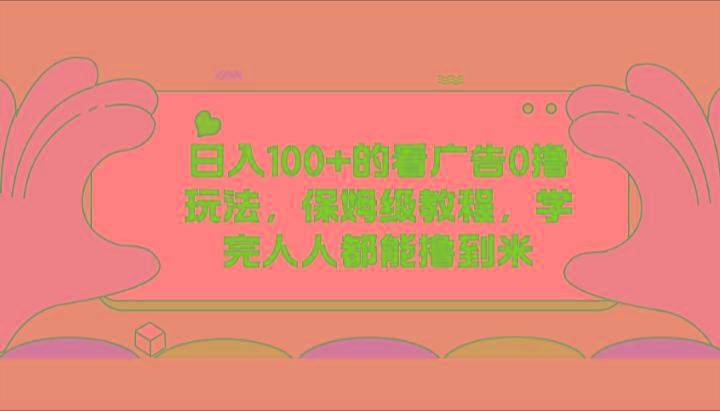 日入100+的看广告0撸玩法，保姆级教程，学完人人都能撸到米-情久项目网