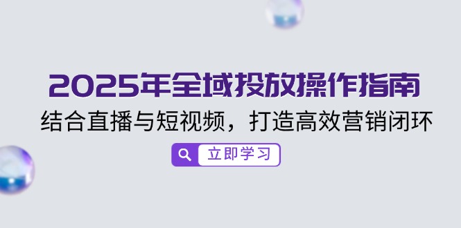 2025年全域投放操作指南，结合直播与短视频，打造高效营销闭环-情久项目网