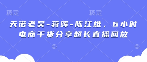 天诺老吴-蒋晖-陈江雄，6小时电商干货分享超长直播回放-情久项目网
