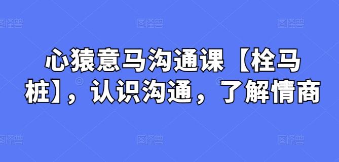 心猿意马沟通课【栓马桩】，认识沟通，了解情商-情久项目网