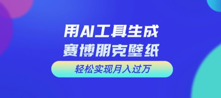 用AI工具设计赛博朋克壁纸，轻松实现月入万+【揭秘】-情久项目网