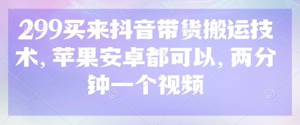 299买来抖音带货搬运技术，苹果安卓都可以，两分钟一个视频-情久项目网