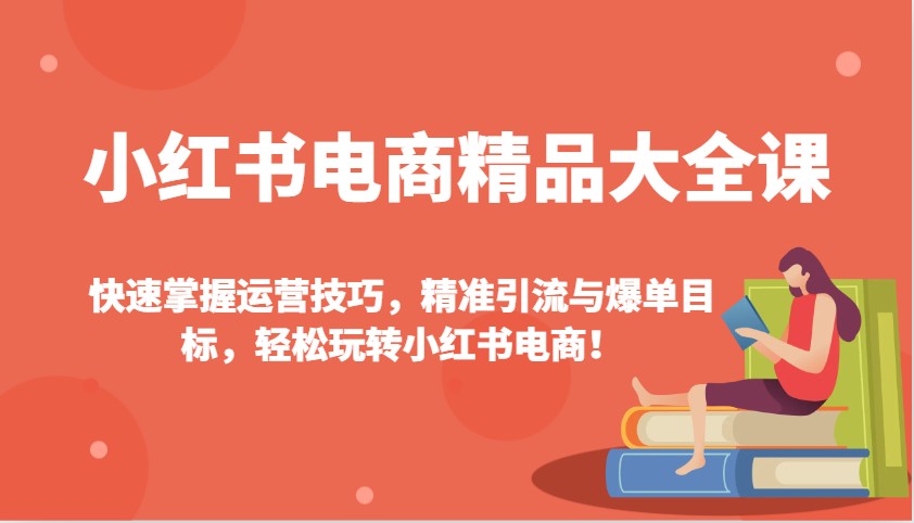 小红书电商精品大全课：快速掌握运营技巧，精准引流与爆单目标，轻松玩转小红书电商！-情久项目网