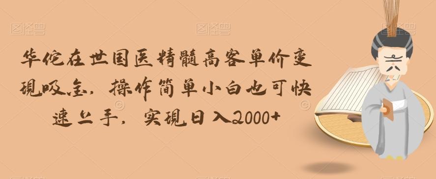 华佗在世国医精髓高客单价变现吸金，操作简单小白也可快速上手，实现日入2000+【揭秘】-情久项目网