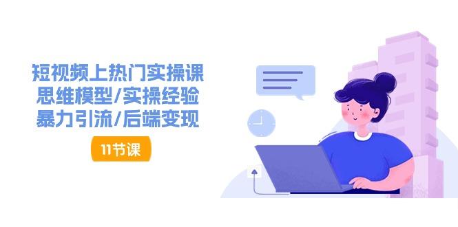 短视频上热门实操课，思维模型/实操经验/暴力引流/后端变现(11节)-情久项目网
