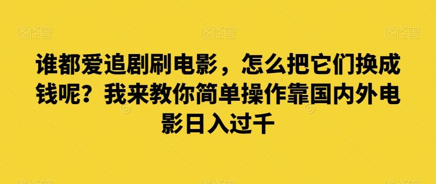 谁都爱追剧刷电影，怎么把它们换成钱呢？我来教你简单操作靠国内外电影日入过千【揭秘】-情久项目网