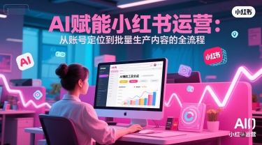 AI 赋能小红书运营：从账号定位到批量生产内容的全流程-情久项目网