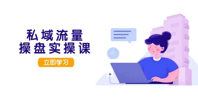 私域流量操盘实操课，从用户调研到成交变现，打造可落地的私域引流策略-情久项目网