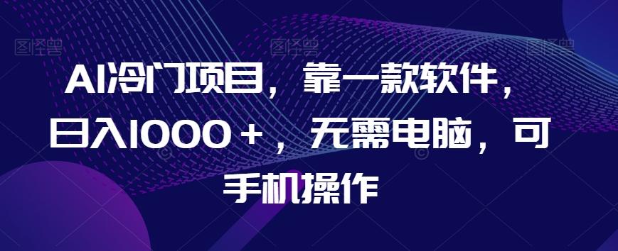 AI冷门项目，靠一款软件，日入1000＋，无需电脑，可手机操作【揭秘】-情久项目网