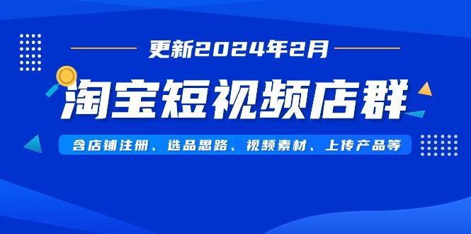 淘宝短视频店群(更新2024年2月)含店铺注册、选品思路、视频素材、上传…-情久项目网