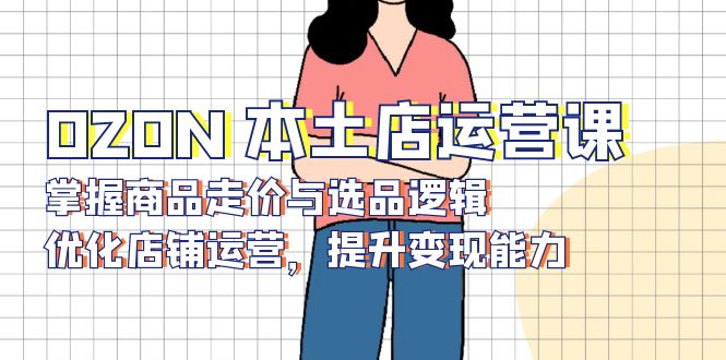 OZON 本土店运营课，掌握商品走价与选品逻辑，优化店铺运营，提升变现能力-情久项目网