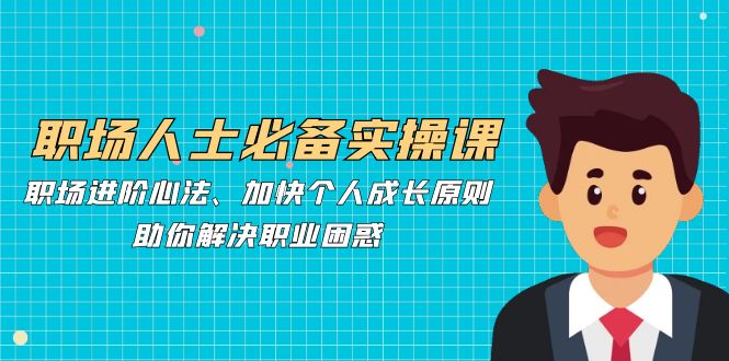 职场人士必备实操课：职场进阶心法、加快个人成长原则，助你解决职业困惑-情久项目网