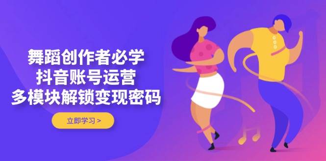 舞蹈创作者必学，抖音账号运营，多模块解锁变现密码-情久项目网