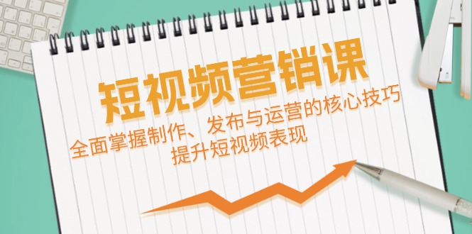 短视频&营销课：全面掌握制作、发布与运营的核心技巧，提升短视频表现-情久项目网