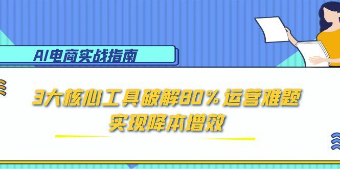 AI电商实战指南：3大核心工具破解80%运营难题，实现降本增效-情久项目网