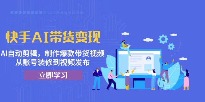 快手AI带货变现：AI自动剪辑，制作爆款带货视频，从账号装修到视频发布-情久项目网