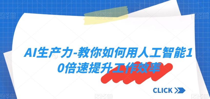 AI生产力-教你如何用人工智能10倍速提升工作效率-情久项目网