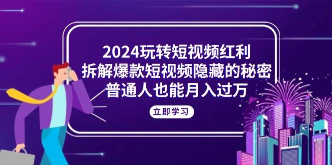 2024玩转短视频红利，拆解爆款短视频隐藏的秘密，普通人也能月入过万-情久项目网
