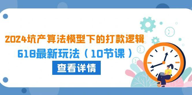 2024坑产算法 模型下的打款逻辑：618最新玩法(10节课-情久项目网
