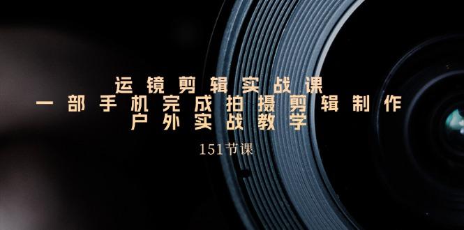 手机运镜剪辑实操课，户外拍摄剪辑制作实战(151节课)-情久项目网