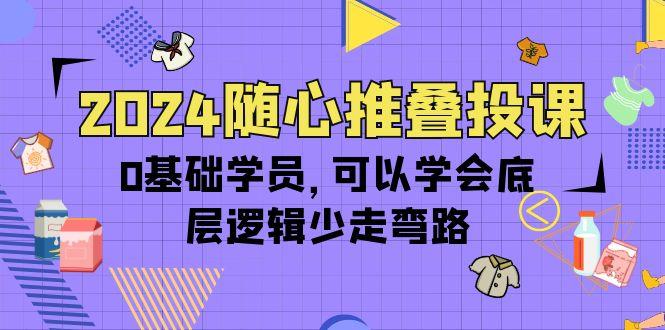 (10017期)2024随心推叠投课，0基础学员，可以学会底层逻辑少走弯路(14节)-情久项目网