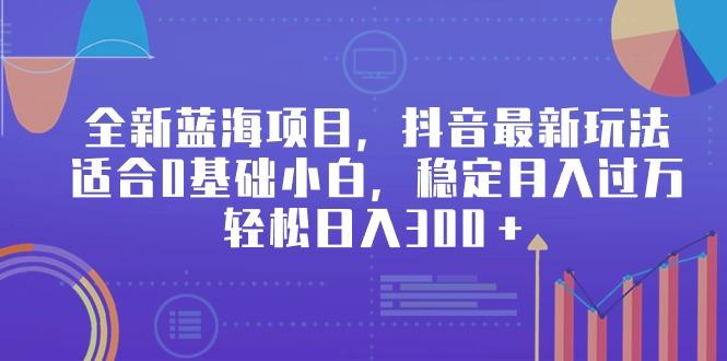 全新蓝海项目，抖音最新玩法，适合0基础小白，稳定月入过万，轻松日入300＋-情久项目网