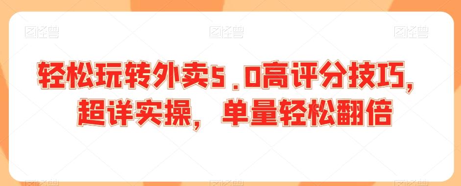 轻松玩转外卖5.0高评分技巧，超详实操，单量轻松翻倍-情久项目网