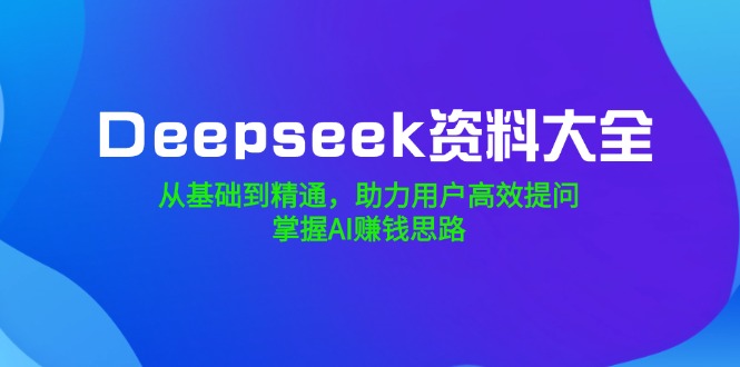 Deepseek资料大全，从基础到精通，助力用户高效提问，掌握AI赚钱思路-情久项目网
