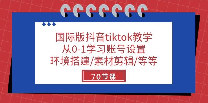 国际版抖音tiktok教学：从0-1学习账号设置/环境搭建/素材剪辑/等等/70节-情久项目网