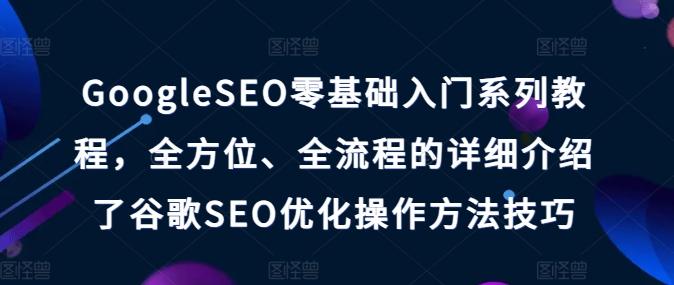GoogleSEO零基础入门系列教程，全方位、全流程的详细介绍了谷歌SEO优化操作方法技巧-情久项目网