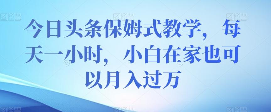 今日头条保姆式教学，每天一小时，小白在家也可以月入过万【揭秘】-情久项目网