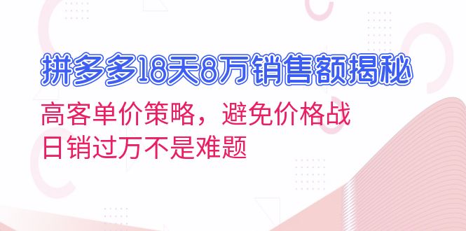 拼多多18天8万销售额揭秘：高客单价策略，避免价格战，日销过万不是难题-情久项目网