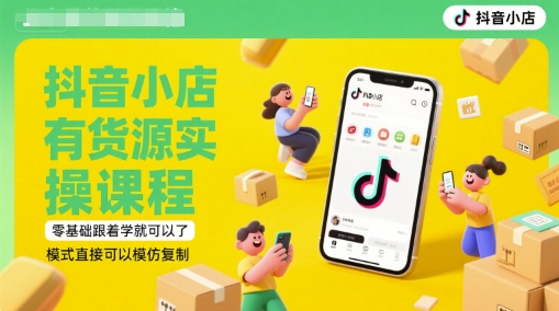 抖音小店有货源实操课程，零基础跟着学就可以了，模式直接可以模仿复制(更新6月)-情久项目网