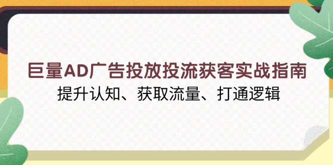 巨量AD广告投放投流获客实战指南，提升认知、获取流量、打通逻辑-情久项目网