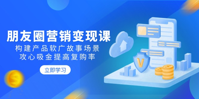朋友圈营销变现课：构建产品软广故事场景，攻心吸金提高复购率-情久项目网