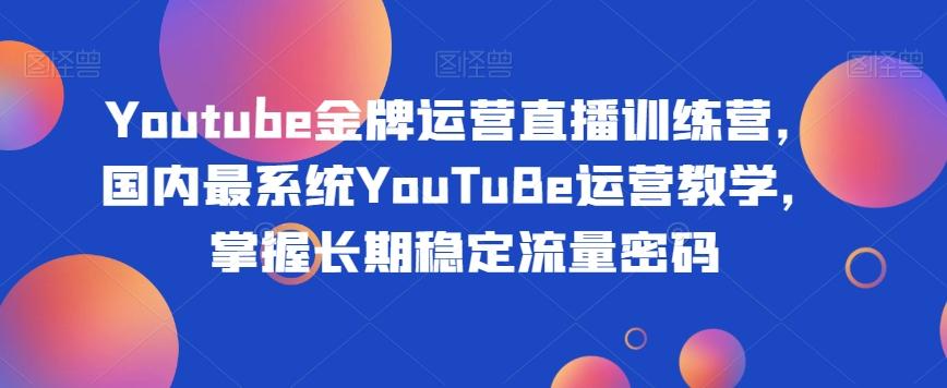 Youtube金牌运营直播训练营，国内最系统YouTuBe运营教学，掌握长期稳定流量密码-情久项目网
