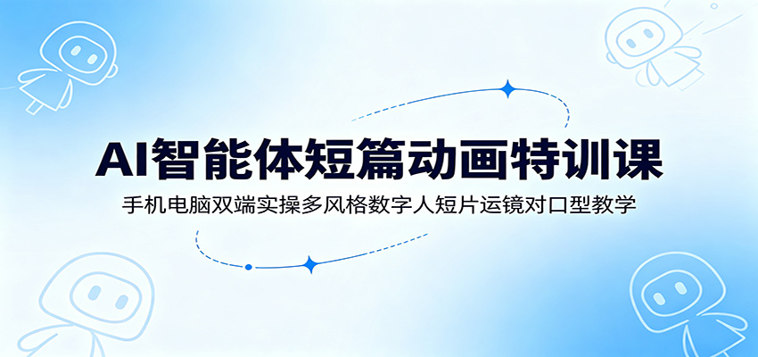 AI智能体短篇动画特训课：手机电脑双端实操多风格数字人短片运镜对口型教学-情久项目网