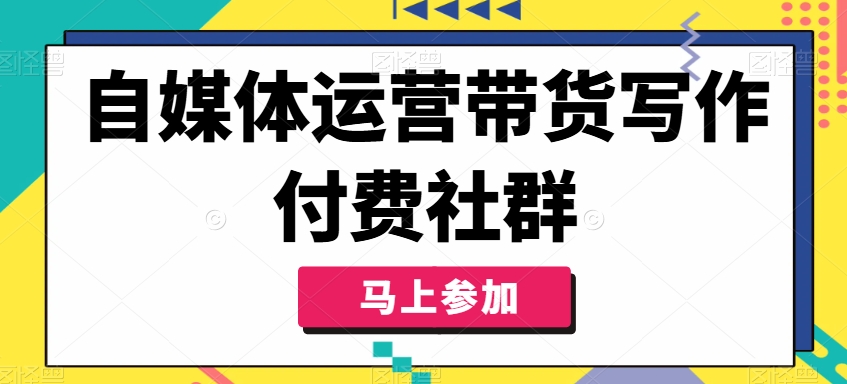 自媒体运营带货写作付费社群，带货是自媒体人必须掌握的能力-情久项目网