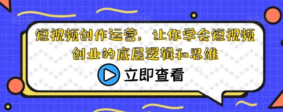 短视频创作运营，让你学会短视频创业的底层逻辑和思维-情久项目网