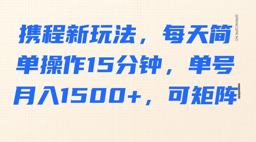 携程新玩法,每天简单操作15分钟,单号月入1500+,可矩阵-情久项目网