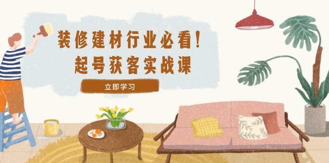 装修-建材行业必看！起号获客实战课：精准定位+爆款视频+高效运营-情久项目网